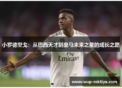 小罗德里戈：从巴西天才到皇马未来之星的成长之路