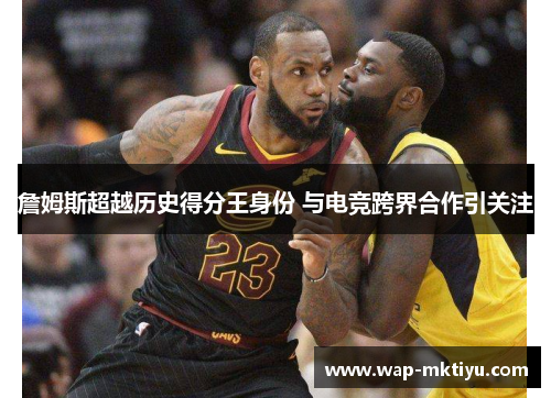詹姆斯超越历史得分王身份 与电竞跨界合作引关注