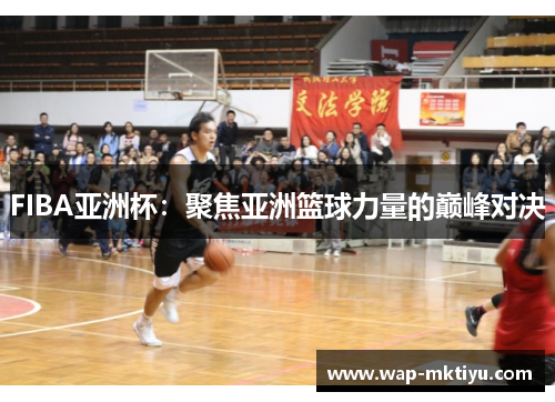 FIBA亚洲杯：聚焦亚洲篮球力量的巅峰对决
