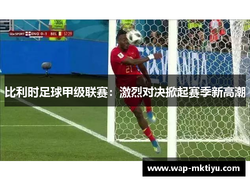 比利时足球甲级联赛：激烈对决掀起赛季新高潮