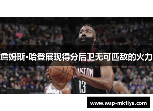 詹姆斯·哈登展现得分后卫无可匹敌的火力