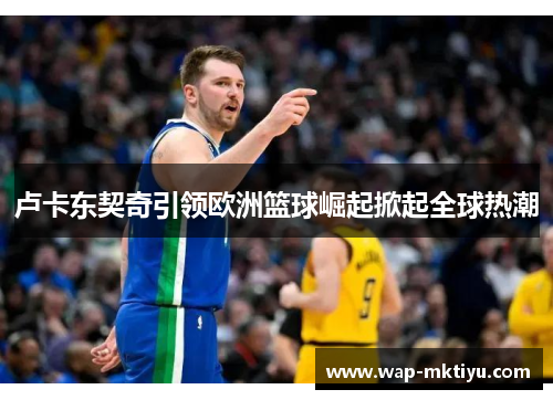 卢卡东契奇引领欧洲篮球崛起掀起全球热潮