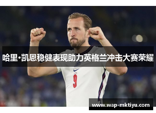 哈里·凯恩稳健表现助力英格兰冲击大赛荣耀