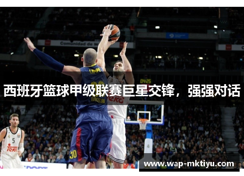 西班牙篮球甲级联赛巨星交锋，强强对话