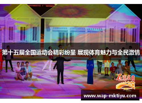 第十五届全国运动会精彩纷呈 展现体育魅力与全民激情