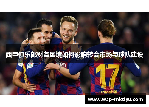 西甲俱乐部财务困境如何影响转会市场与球队建设