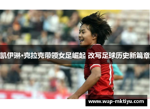 凯伊琳·克拉克带领女足崛起 改写足球历史新篇章
