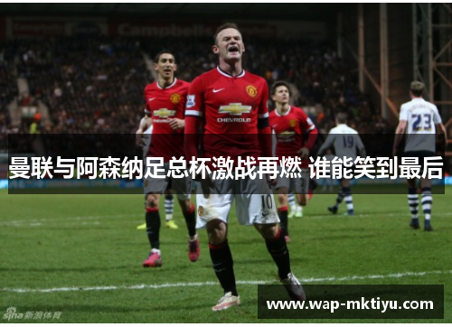 曼联与阿森纳足总杯激战再燃 谁能笑到最后