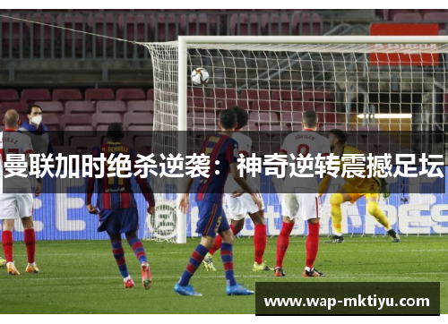 曼联加时绝杀逆袭：神奇逆转震撼足坛