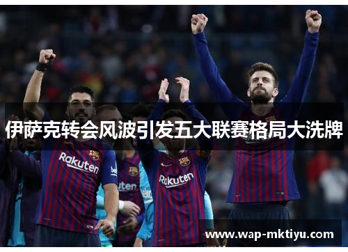伊萨克转会风波引发五大联赛格局大洗牌