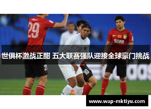 世俱杯激战正酣 五大联赛强队迎接全球豪门挑战