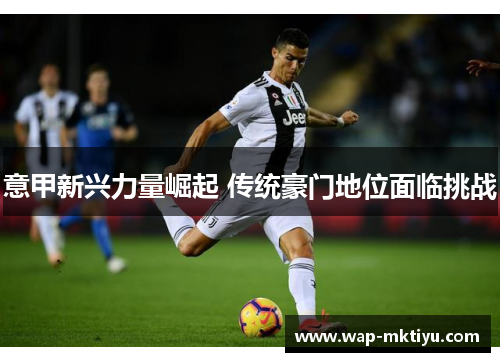 意甲新兴力量崛起 传统豪门地位面临挑战