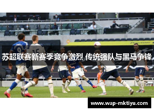 苏超联赛新赛季竞争激烈 传统强队与黑马争锋