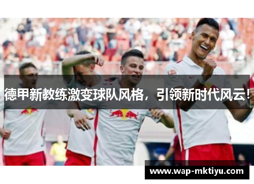 德甲新教练激变球队风格，引领新时代风云！